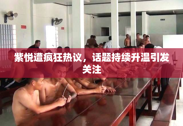紫悦遭疯狂热议，话题持续升温引发关注