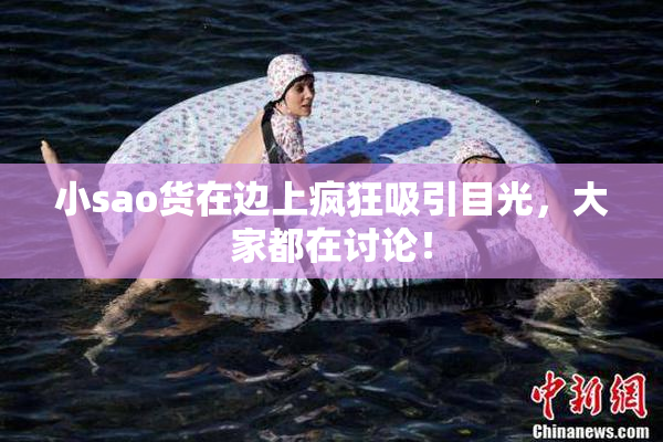 小sao货在边上疯狂吸引目光，大家都在讨论！
