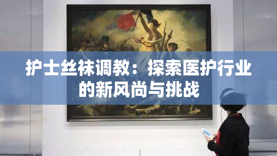 护士丝袜调教：探索医护行业的新风尚与挑战