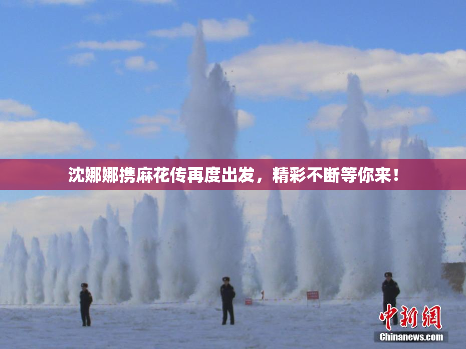 沈娜娜携麻花传再度出发，精彩不断等你来！