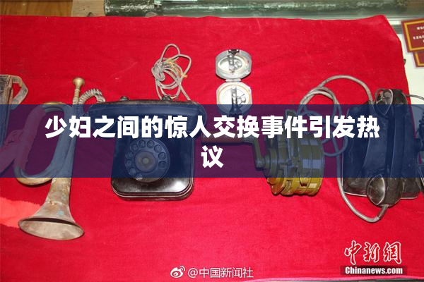 少妇之间的惊人交换事件引发热议