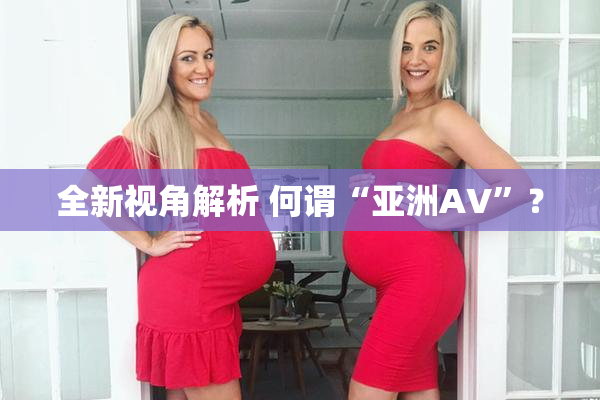 全新视角解析 何谓“亚洲AV”？