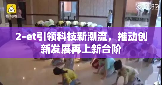 2-et引领科技新潮流，推动创新发展再上新台阶