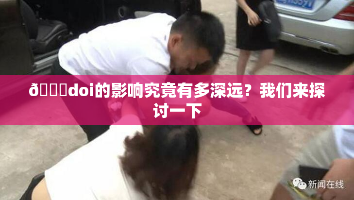 🔞doi的影响究竟有多深远？我们来探讨一下