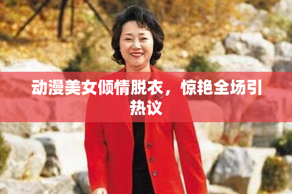 动漫美女倾情脱衣，惊艳全场引热议