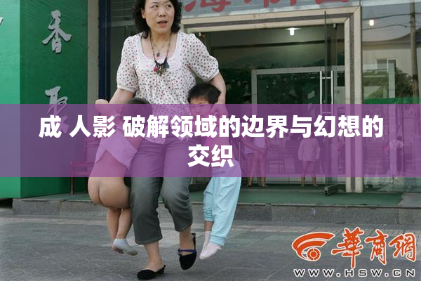 成 人影 破解领域的边界与幻想的交织