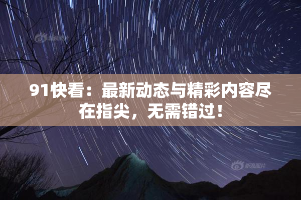 91快看：最新动态与精彩内容尽在指尖，无需错过！