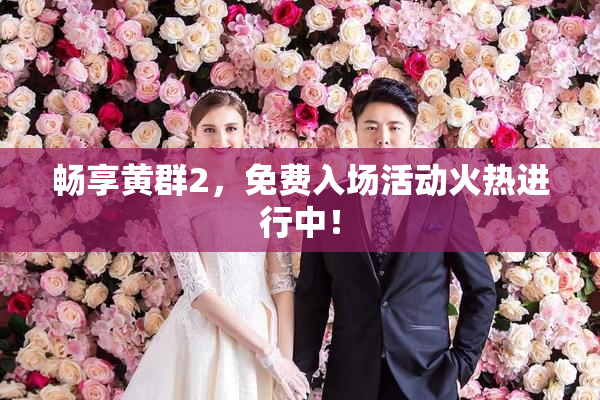 畅享黄群2，免费入场活动火热进行中！