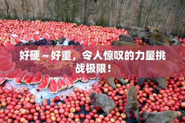 好硬～好重，令人惊叹的力量挑战极限！