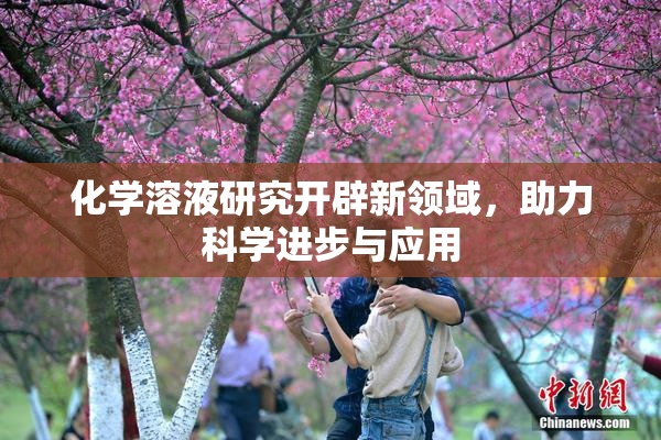 化学溶液研究开辟新领域，助力科学进步与应用