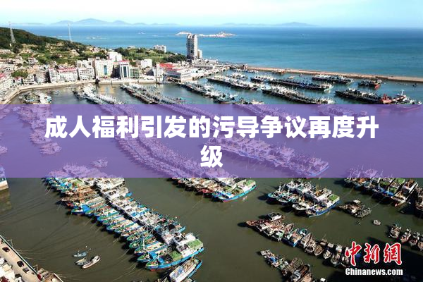 成人福利引发的污导争议再度升级