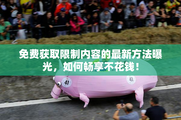 免费获取限制内容的最新方法曝光，如何畅享不花钱！