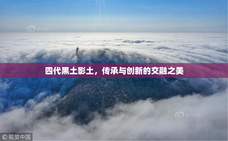 四代黑土影土，传承与创新的交融之美