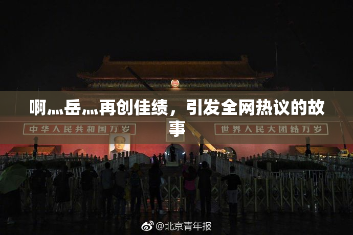 啊灬岳灬再创佳绩，引发全网热议的故事