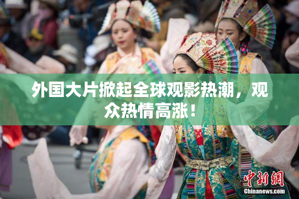 外国大片掀起全球观影热潮，观众热情高涨！