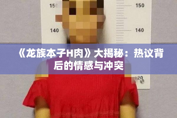 《龙族本子H肉》大揭秘：热议背后的情感与冲突