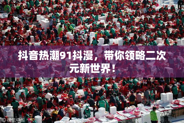 抖音热潮91抖漫，带你领略二次元新世界！