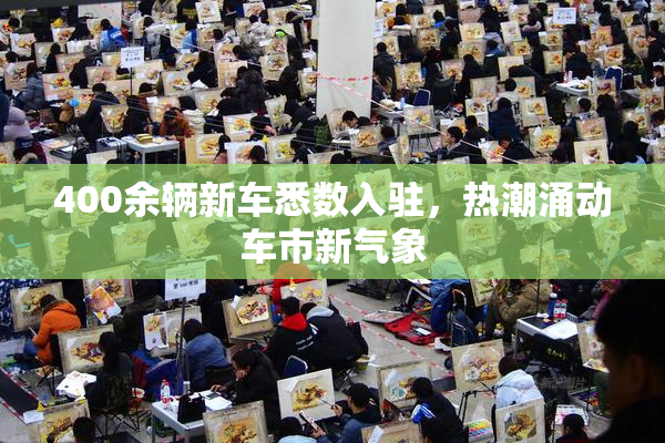 400余辆新车悉数入驻，热潮涌动车市新气象