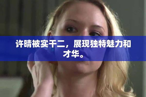 许晴被实干二，展现独特魅力和才华。