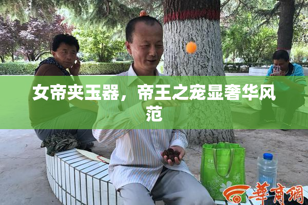 女帝夹玉器，帝王之宠显奢华风范