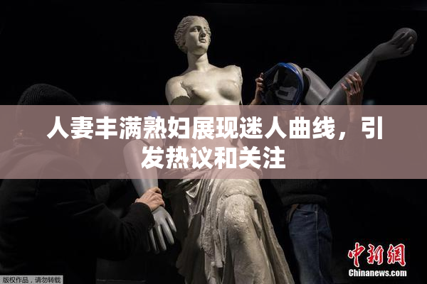 人妻丰满熟妇展现迷人曲线，引发热议和关注