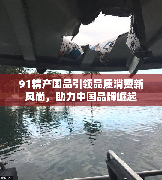 91精产国品引领品质消费新风尚，助力中国品牌崛起