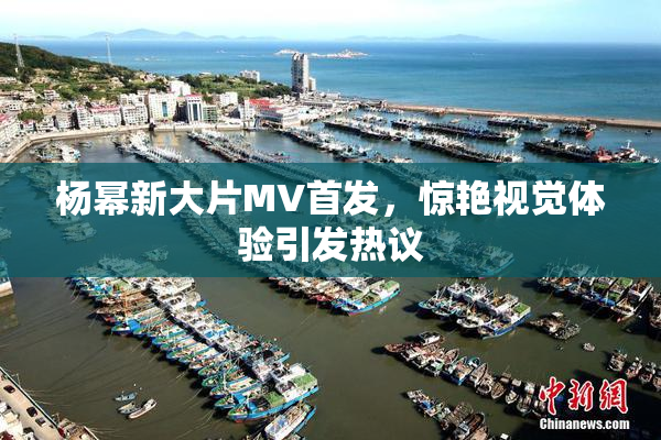 杨幂新大片MV首发，惊艳视觉体验引发热议