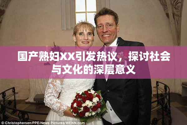 国产熟妇XX引发热议，探讨社会与文化的深层意义