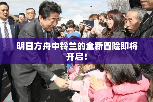 明日方舟中铃兰的全新冒险即将开启！