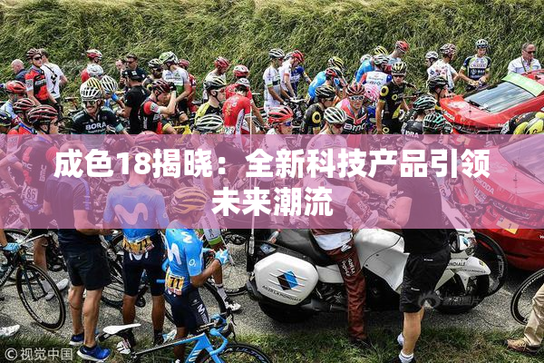 成色18揭晓：全新科技产品引领未来潮流