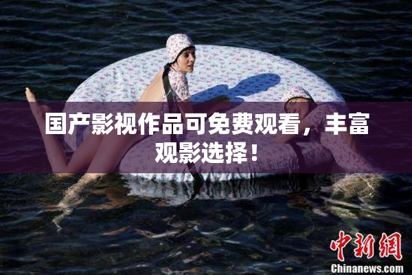 国产影视作品可免费观看，丰富观影选择！