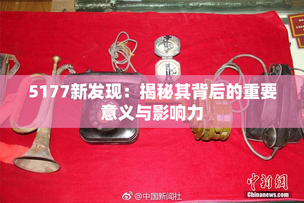 5177新发现：揭秘其背后的重要意义与影响力