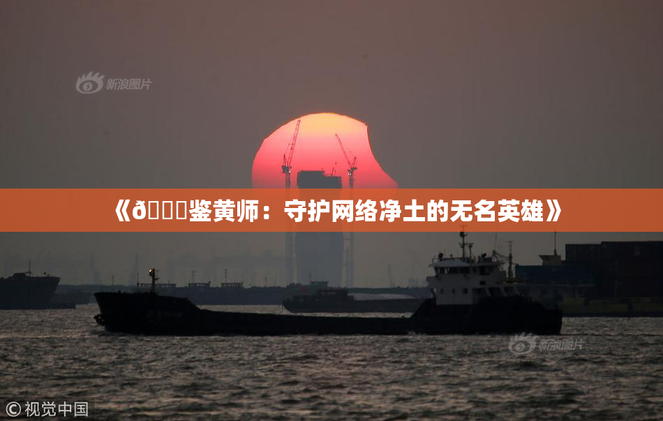 《🔞鉴黄师：守护网络净土的无名英雄》