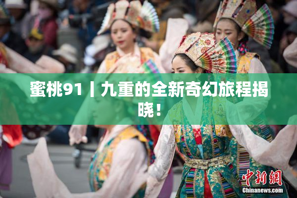 蜜桃91丨九重的全新奇幻旅程揭晓！