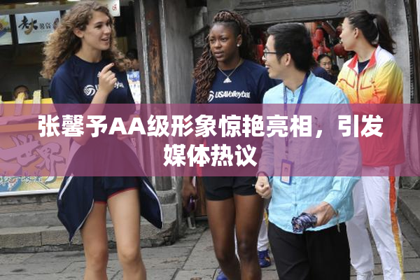 张馨予AA级形象惊艳亮相，引发媒体热议