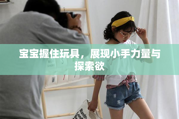 宝宝握住玩具，展现小手力量与探索欲
