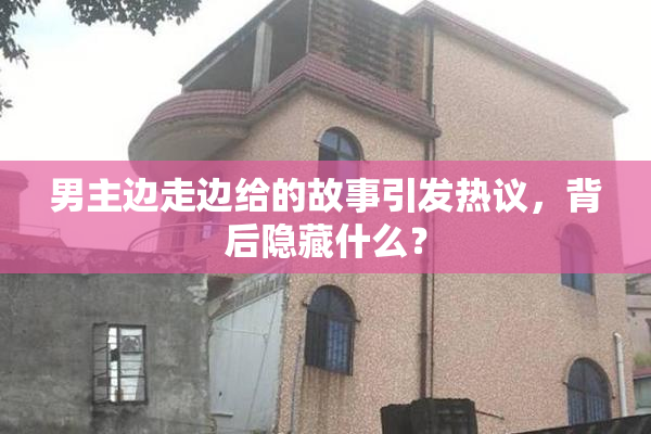 男主边走边给的故事引发热议，背后隐藏什么？