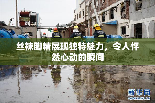 丝袜脚精展现独特魅力，令人怦然心动的瞬间