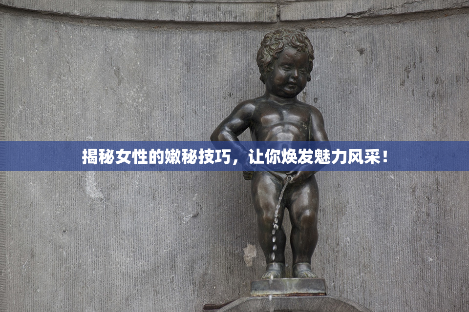 揭秘女性的嫩秘技巧，让你焕发魅力风采！