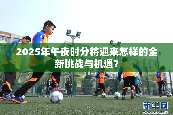 2025年午夜时分将迎来怎样的全新挑战与机遇？