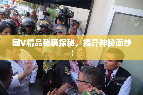 国V精品秘境探秘，揭开神秘面纱！