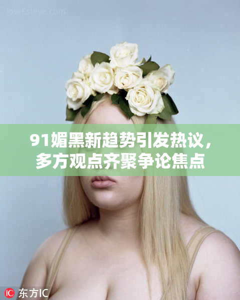 91媚黑新趋势引发热议，多方观点齐聚争论焦点