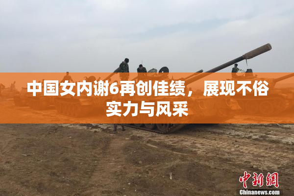 中国女内谢6再创佳绩，展现不俗实力与风采