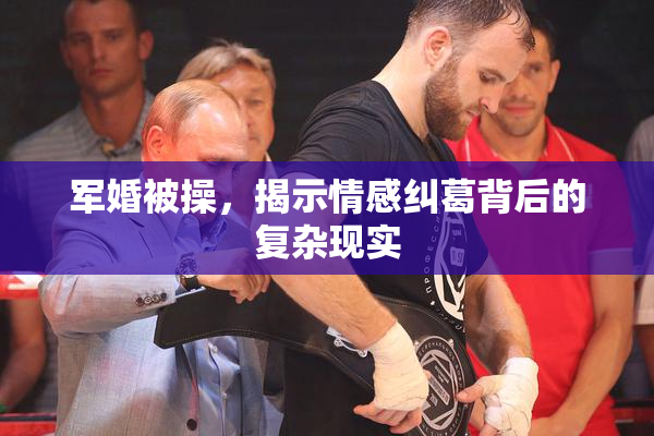 军婚被操，揭示情感纠葛背后的复杂现实