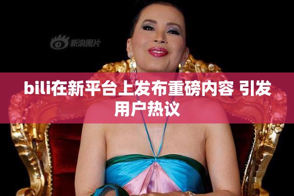 bili在新平台上发布重磅内容 引发用户热议