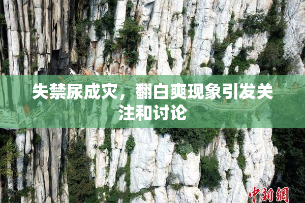 失禁尿成灾，翻白爽现象引发关注和讨论