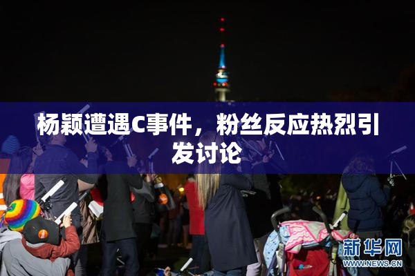 杨颖遭遇C事件，粉丝反应热烈引发讨论