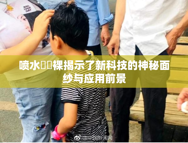 喷水❌‌裸揭示了新科技的神秘面纱与应用前景