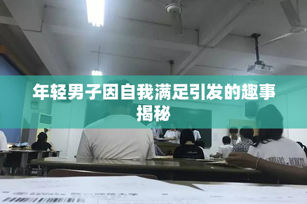 年轻男子因自我满足引发的趣事揭秘
