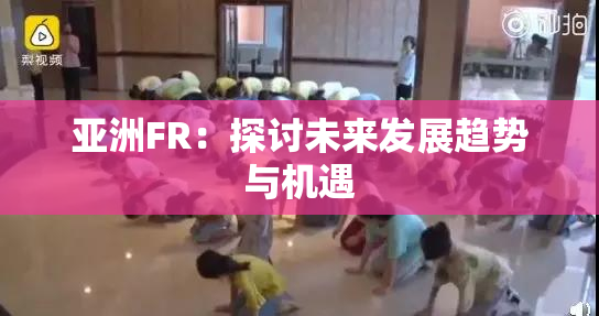亚洲FR：探讨未来发展趋势与机遇